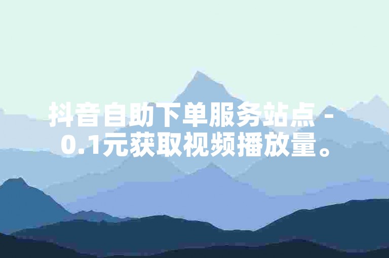 抖音自助下单服务站点 - 0.1元获取视频播放量。