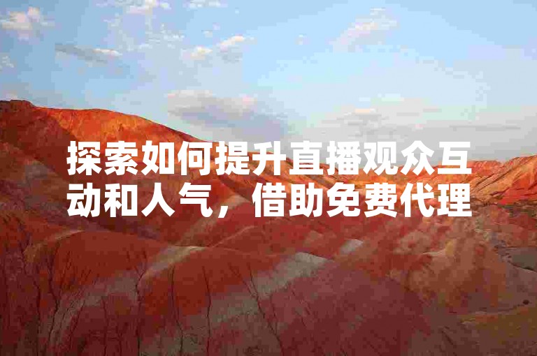 探索如何提升直播观众互动和人气，借助免费代理刷量服务，实现24小时自助下单平台。