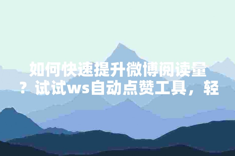 如何快速提升微博阅读量？试试ws自动点赞工具，轻松涨粉不是梦！