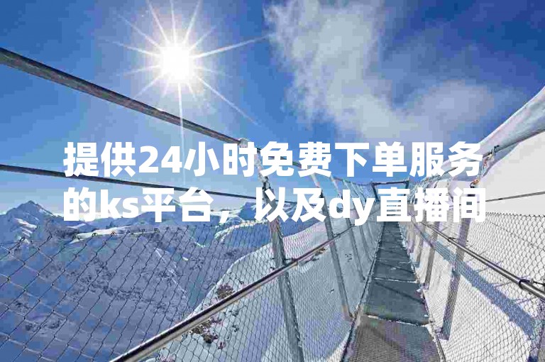提供24小时免费下单服务的ks平台，以及dy直播间的人气在线下单功能，均能迅速响应用户需求。