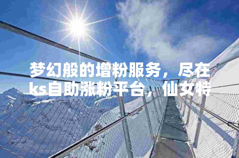 梦幻般的增粉服务，尽在ks自助涨粉平台，仙女特惠价等你来体验。