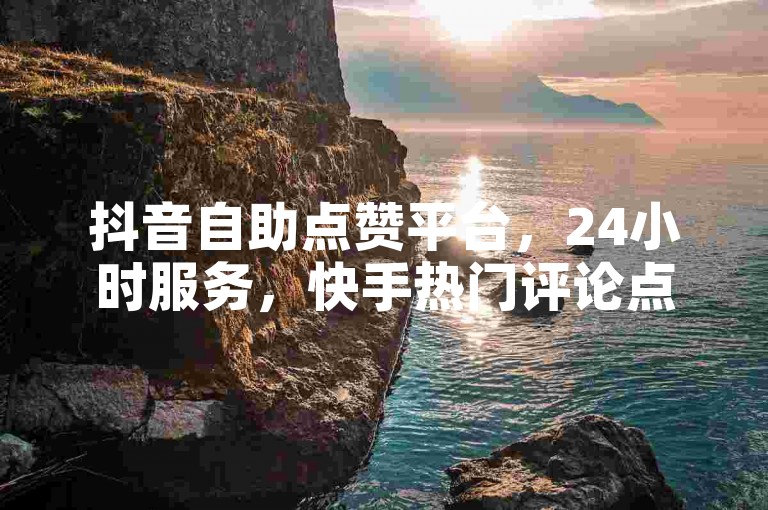 抖音自助点赞平台，24小时服务，快手热门评论点赞。