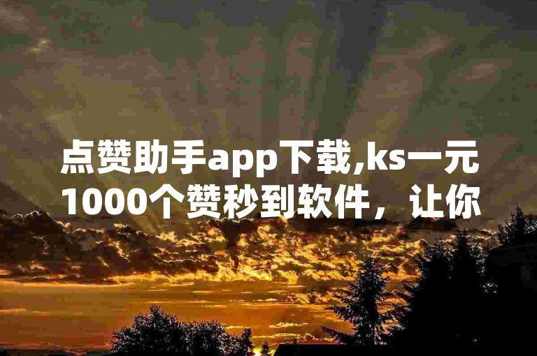 点赞助手app下载,ks一元1000个赞秒到软件，让你的社交媒体内容瞬间获得高人气。
