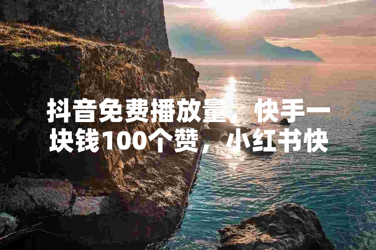 抖音免费播放量，快手一块钱100个赞，小红书快赞网站，1元能买100个赞吗？