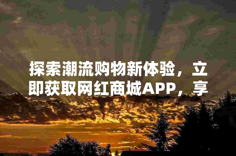探索潮流购物新体验，立即获取网红商城APP，享受dy平台的独家低价优惠。