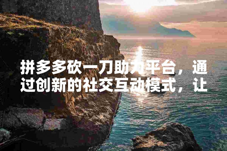 拼多多砍一刀助力平台，通过创新的社交互动模式，让用户在享受购物乐趣的同时，也能体验到互助砍价的快感。