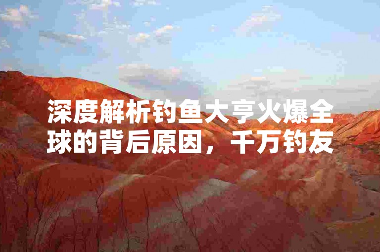 深度解析钓鱼大亨火爆全球的背后原因，千万钓友齐聚碧波盛宴，即将在本月底震撼登场！