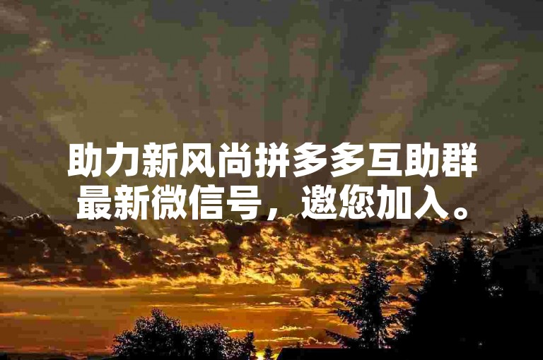 助力新风尚拼多多互助群最新微信号，邀您加入。