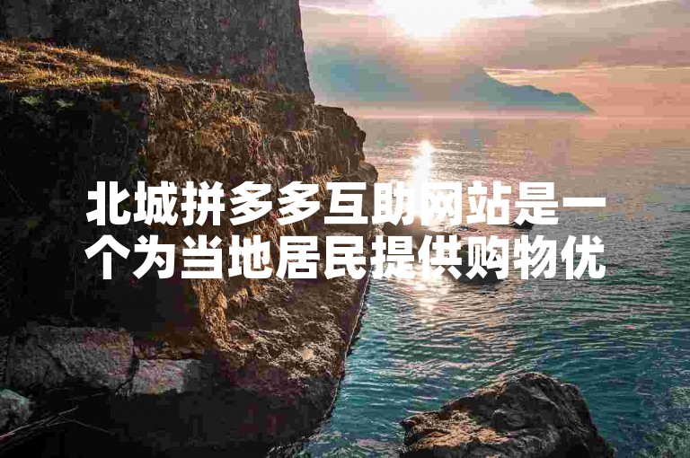 北城拼多多互助网站是一个为当地居民提供购物优惠和互助信息的网络平台。
