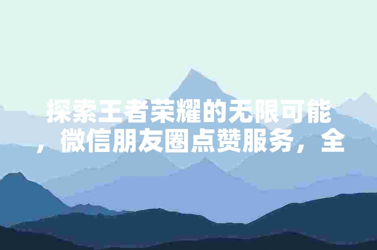 探索王者荣耀的无限可能，微信朋友圈点赞服务，全网领先的下单平台。