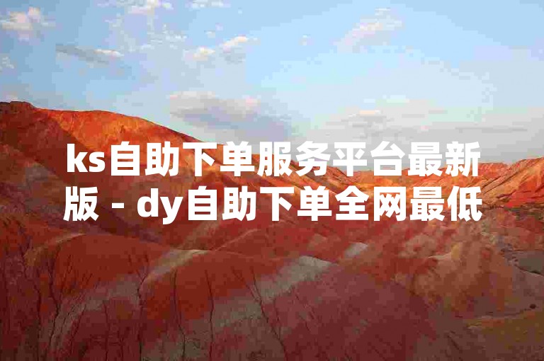 ks自助下单服务平台最新版 - dy自助下单全网最低，为您提供便捷高效的服务体验。