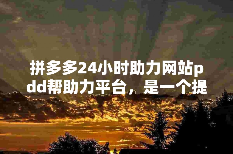 拼多多24小时助力网站pdd帮助力平台，是一个提供全天候支持的在线服务平台。