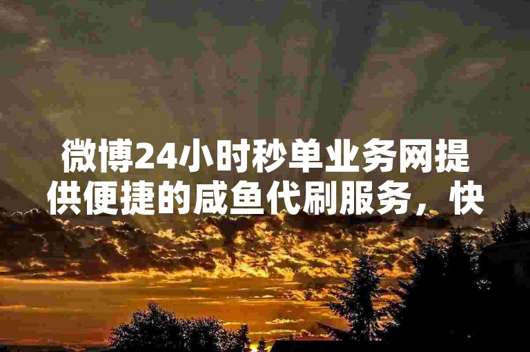 微博24小时秒单业务网提供便捷的咸鱼代刷服务，快手在线自助业务平台满足您的多样化需求。