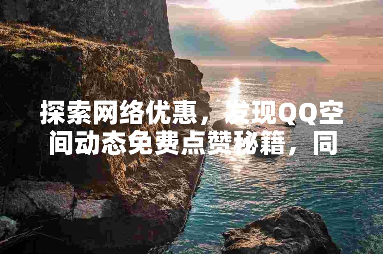 探索网络优惠，发现QQ空间动态免费点赞秘籍，同时揭秘低价影视充值网站，体验一元百赞快手惊喜，追踪抖音十大土豪大哥的奢华生活。
