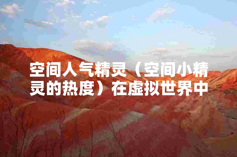 空间人气精灵（空间小精灵的热度）在虚拟世界中迅速攀升，成为众多用户追捧的焦点。