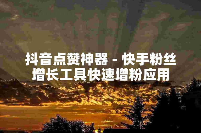 抖音点赞神器 - 快手粉丝增长工具快速增粉应用