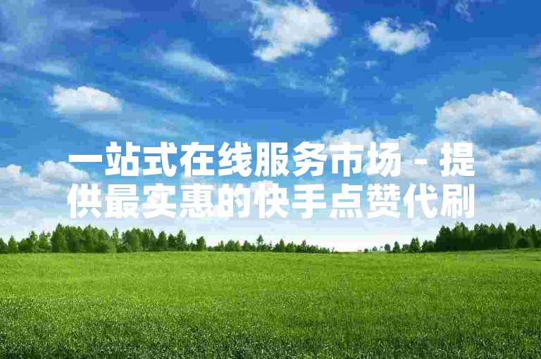 一站式在线服务市场 - 提供最实惠的快手点赞代刷服务