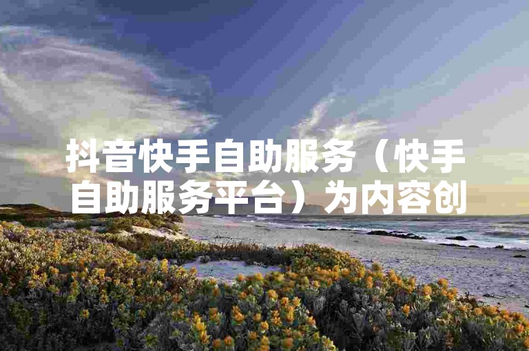 抖音快手自助服务（快手自助服务平台）为内容创作者提供了便捷的管理和推广工具。