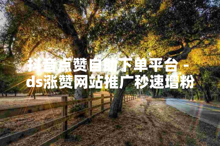 抖音点赞自助下单平台 - ds涨赞网站推广秒速增粉