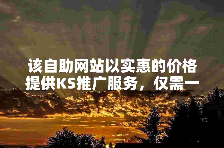 该自助网站以实惠的价格提供KS推广服务，仅需一元即可获得1000个快手点赞。