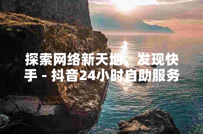 探索网络新天地，发现快手 - 抖音24小时自助服务平台，让你的内容获得更多关注！