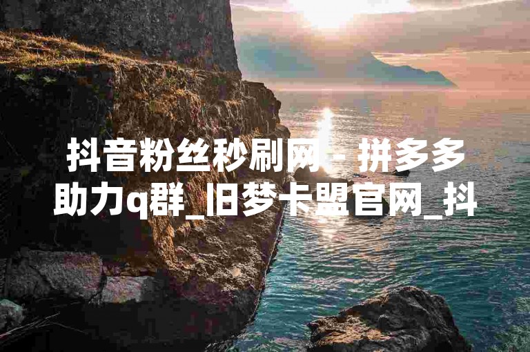 抖音粉丝秒刷网 - 拼多多助力q群_旧梦卡盟官网_抖音极速版助力平台，这些网站和平台提供了各种服务，包括增加抖音粉丝、拼多多助力等。