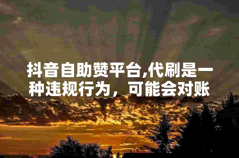 抖音自助赞平台,代刷是一种违规行为，可能会对账号造成不良影响。