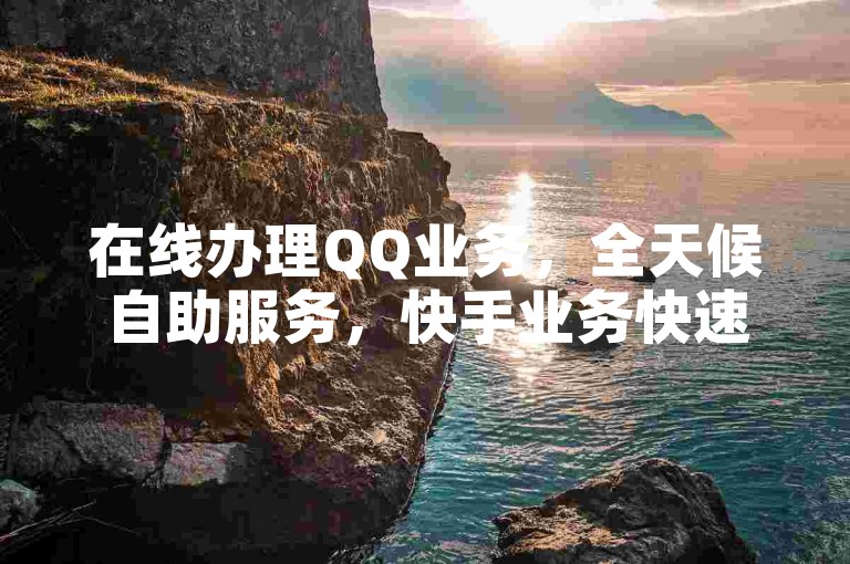 在线办理QQ业务，全天候自助服务，快手业务快速刷赞平台。