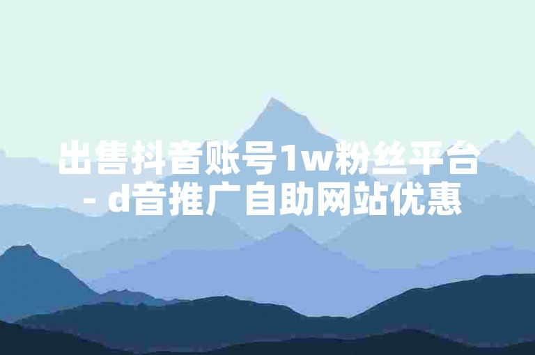 出售抖音账号1w粉丝平台 - d音推广自助网站优惠