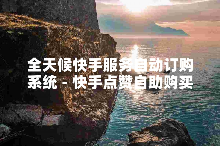 全天候快手服务自动订购系统 - 快手点赞自助购买平台蚂蚁