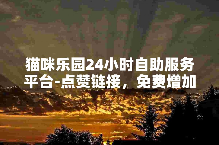 猫咪乐园24小时自助服务平台-点赞链接，免费增加1000粉丝。