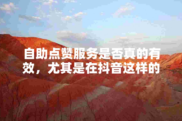 自助点赞服务是否真的有效，尤其是在抖音这样的平台上？