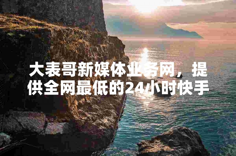 大表哥新媒体业务网，提供全网最低的24小时快手点赞服务，并有黑科技引流推广神器可供下载。