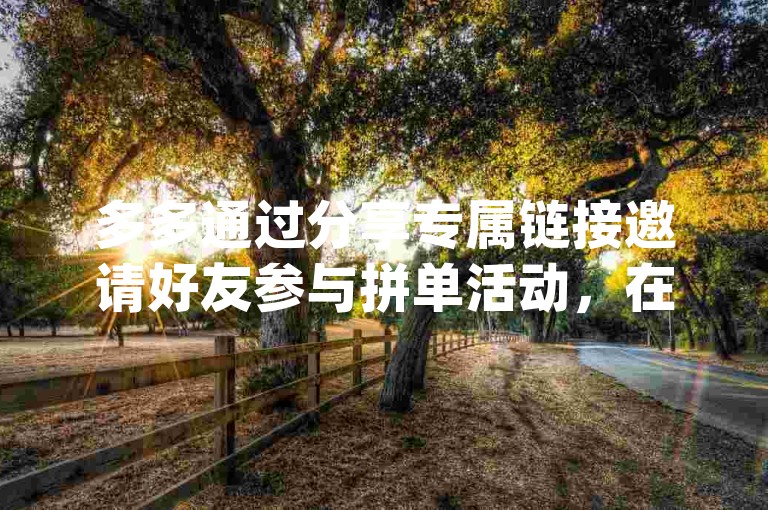 多多通过分享专属链接邀请好友参与拼单活动，在pdd砍价网站上享受团购优惠。