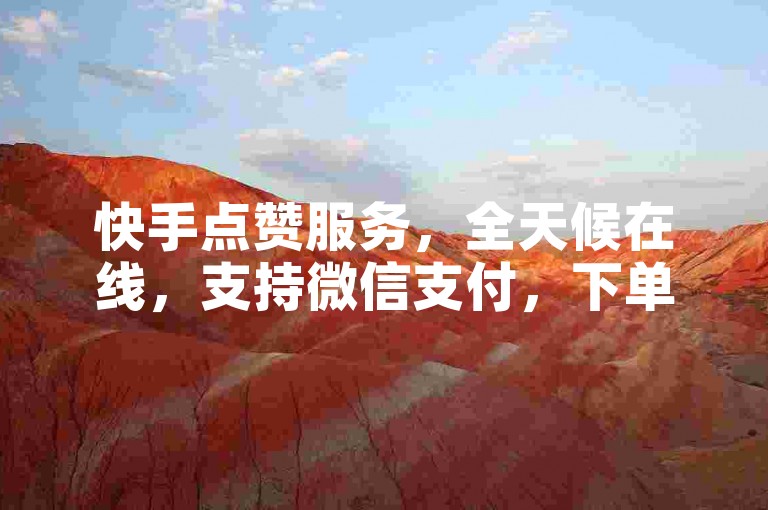 快手点赞服务，全天候在线，支持微信支付，下单即享优惠。