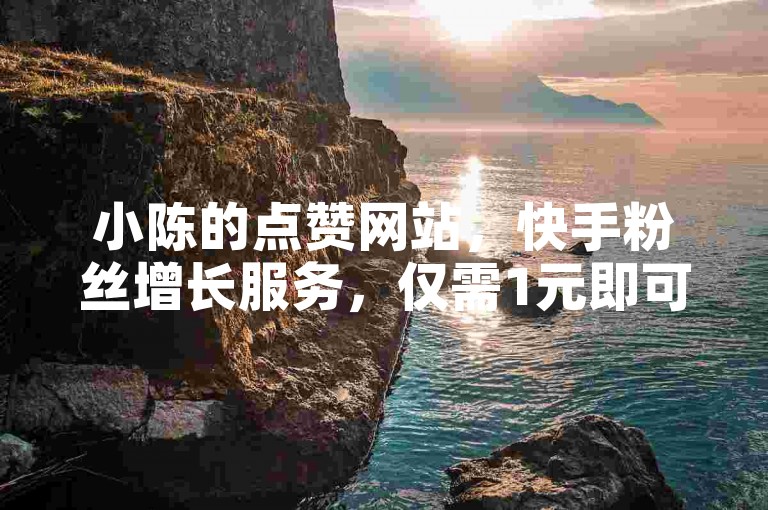 小陈的点赞网站，快手粉丝增长服务，仅需1元即可增加100个粉丝。