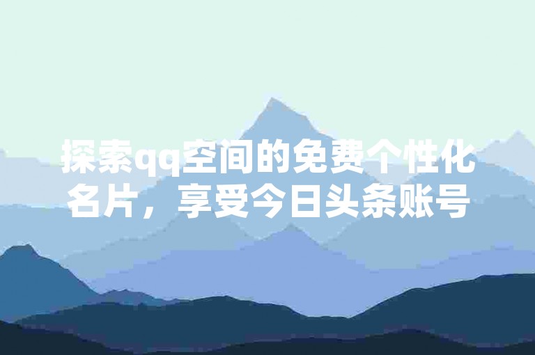 探索qq空间的免费个性化名片，享受今日头条账号交易市场的便利，每日获取qq访客软件无需付费，以及发现超值的qq超级会员优惠网站。