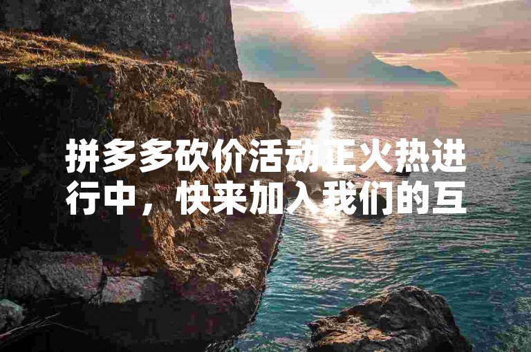 拼多多砍价活动正火热进行中，快来加入我们的互助微信群，一起享受超值优惠吧！