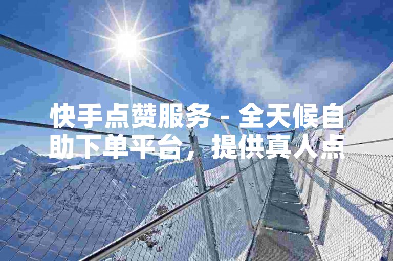 快手点赞服务 - 全天候自助下单平台，提供真人点赞支持。