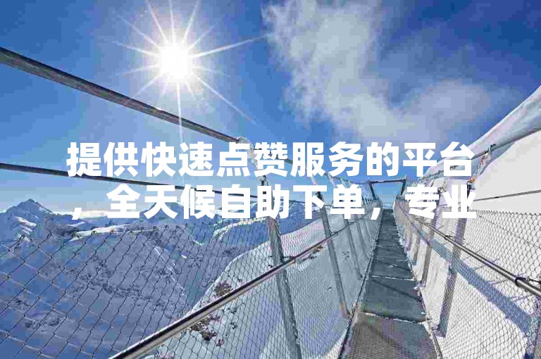 提供快速点赞服务的平台，全天候自助下单，专业提升您的名片赞数量。