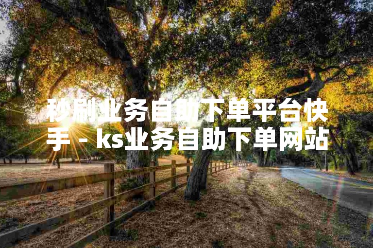 秒刷业务自助下单平台快手 - ks业务自助下单网站