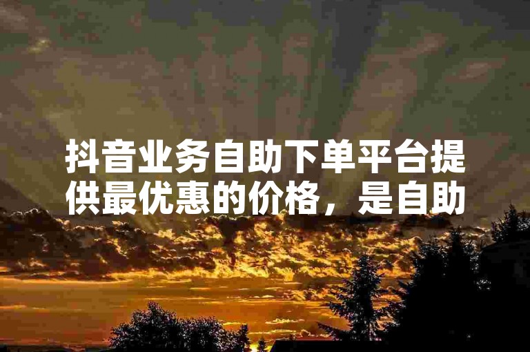 抖音业务自助下单平台提供最优惠的价格，是自助低价业务和抖音号购买的理想选择。