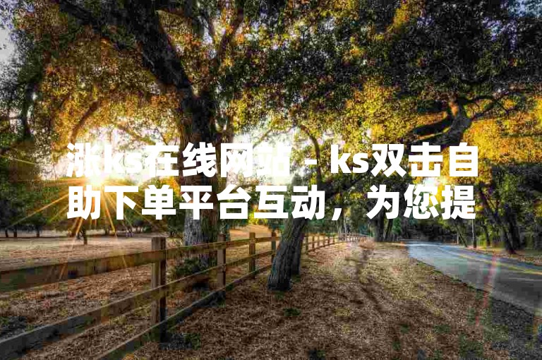 涨ks在线网站 - ks双击自助下单平台互动，为您提供便捷的服务体验。