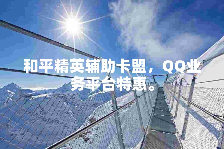 和平精英辅助卡盟，QQ业务平台特惠。