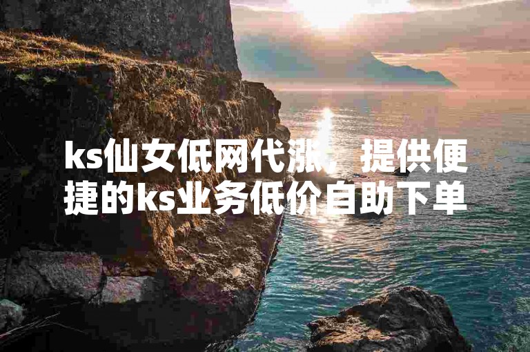 ks仙女低网代涨，提供便捷的ks业务低价自助下单服务。