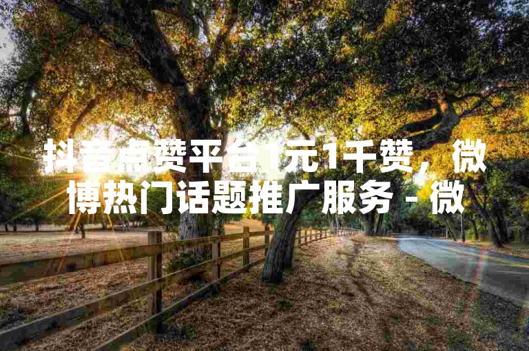 抖音点赞平台1元1千赞，微博热门话题推广服务 - 微信朋友圈集赞活动 - 24小时在线点赞支持