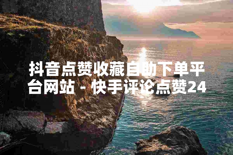 抖音点赞收藏自助下单平台网站 - 快手评论点赞24小时自助服务