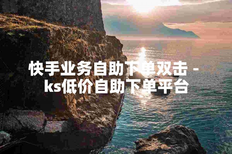 快手业务自助下单双击 - ks低价自助下单平台