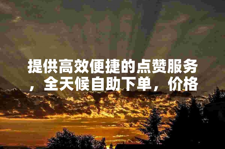 提供高效便捷的点赞服务，全天候自助下单，价格亲民。