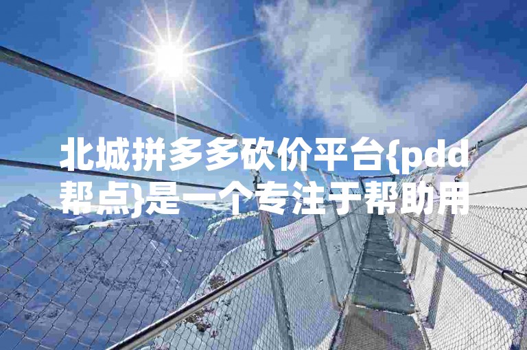 北城拼多多砍价平台{pdd帮点}是一个专注于帮助用户在拼多多上进行砍价活动的在线平台，提供便捷的互助服务。